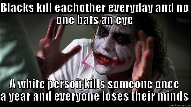 BLACKS KILL EACHOTHER EVERYDAY AND NO ONE BATS AN EYE A WHITE PERSON KILLS SOMEONE ONCE A YEAR AND EVERYONE LOSES THEIR MINDS Misc