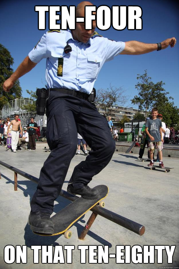 ten-four on that ten-eighty  Skateboard Cop