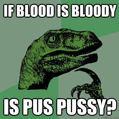 if blood is bloody is pus pussy?  Philosoraptor