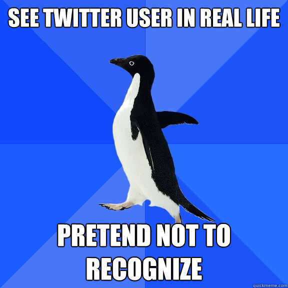 See Twitter user in real life Pretend not to recognize  Socially Awkward Penguin