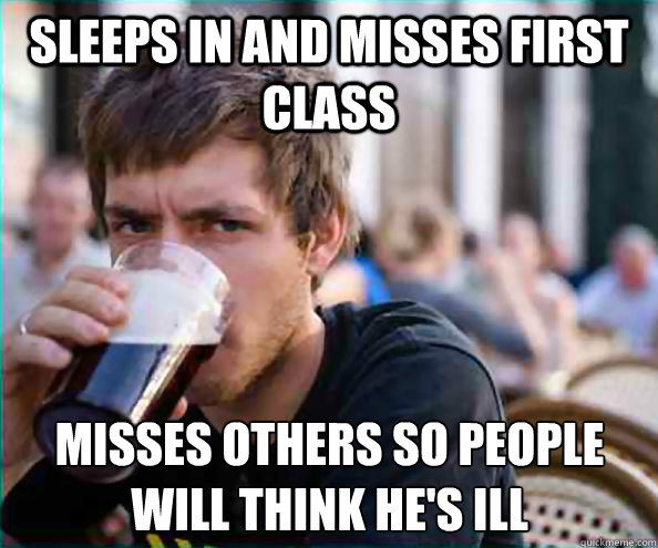 Sleeps in and misses first class Misses others so people will think he's ill  Lazy College Senior