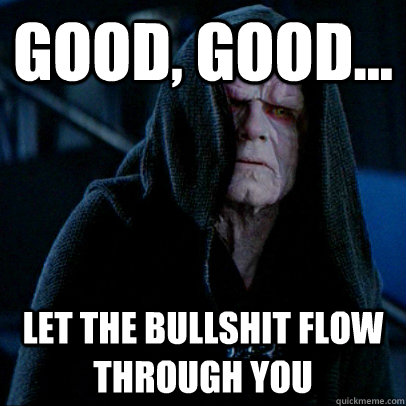 Good, good... let the bullshit flow through you  Sith lord