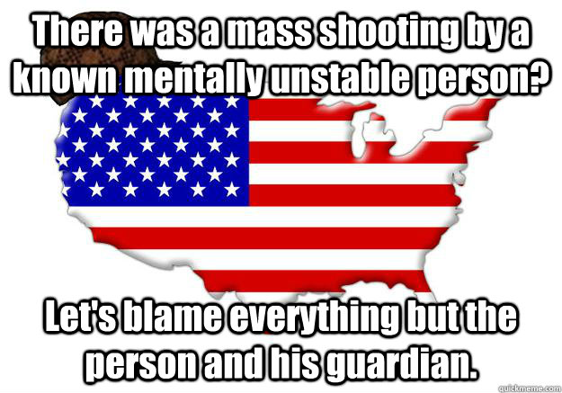 There was a mass shooting by a known mentally unstable person? Let's blame everything but the person and his guardian.  Scumbag america