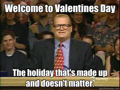 Welcome to Valentines Day The holiday that's made up
and doesn't matter.  Its time to play drew carey
