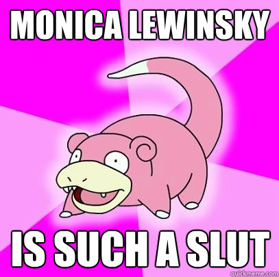 monica lewinsky is such a slut  Slowpoke