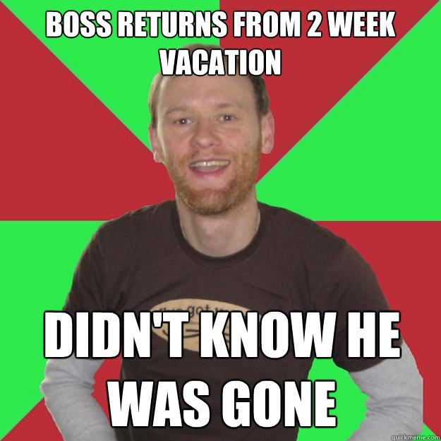 Boss returns from 2 week vacation Didn't know he was gone  