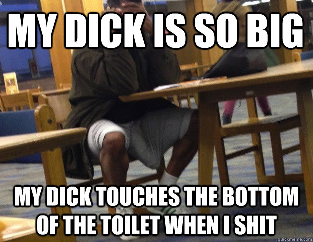 My dick is so big my dick touches the bottom of the toilet when i shit - Mi...