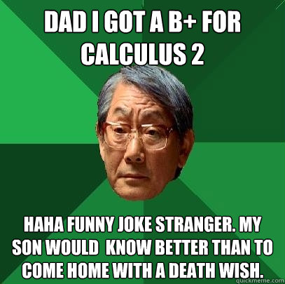Dad i got a B+ for calculus 2 Haha funny joke stranger. My son would  know better than to come home with a death wish. - Dad i got a B+ for calculus 2 Haha funny joke stranger. My son would  know better than to come home with a death wish.  High Expectations Asian Father