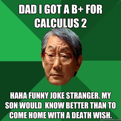 Dad i got a B+ for calculus 2 Haha funny joke stranger. My son would  know better than to come home with a death wish.  High Expectations Asian Father