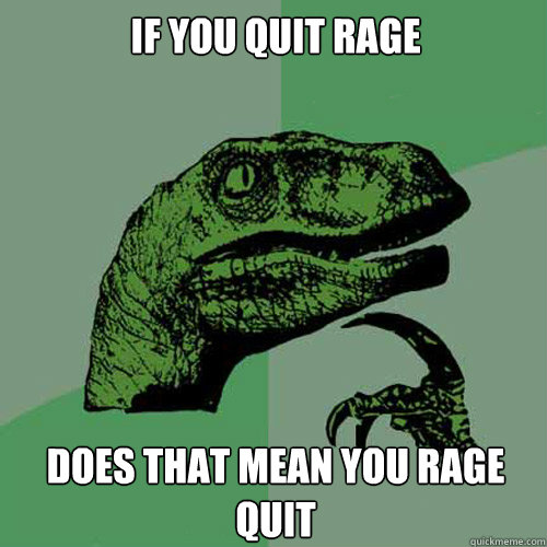 if you quit rage does that mean you rage quit  Philosoraptor