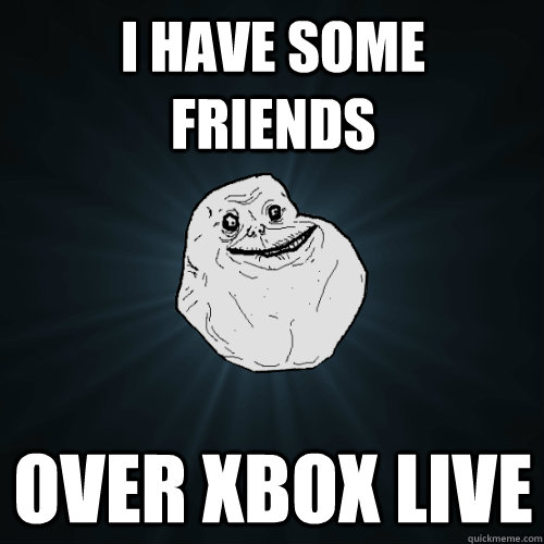 I have some friends Over xbox live  Forever Alone