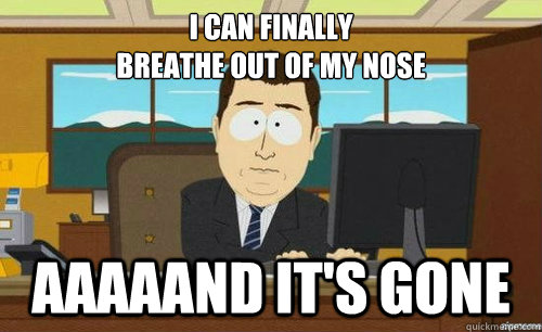 I can finally
breathe out of my nose Aaaaand it's gone - I can finally
breathe out of my nose Aaaaand it's gone  Aand its gone