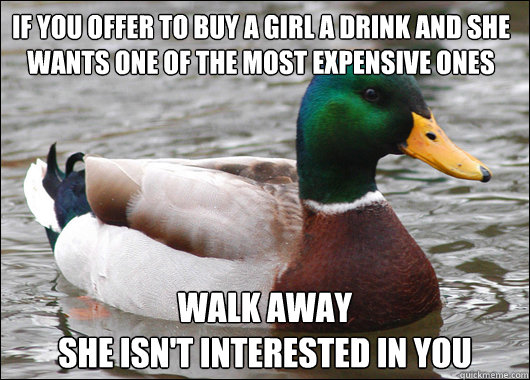 IF YOU OFFER TO BUY A GIRL A DRINK AND SHE WANTS ONE OF THE MOST EXPENSIVE ONES WALK AWAY
SHE ISN'T INTERESTED IN YOU  Actual Advice Mallard