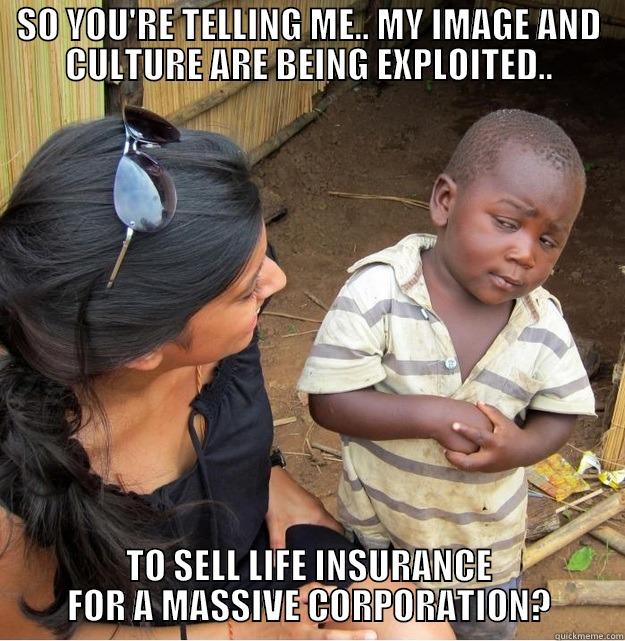 SO YOU'RE TELLING ME.. MY IMAGE AND CULTURE ARE BEING EXPLOITED.. TO SELL LIFE INSURANCE FOR A MASSIVE CORPORATION? Skeptical Third World Kid