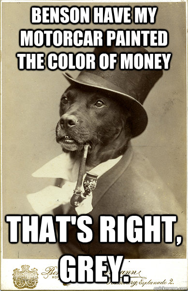 benson have my motorcar painted the color of money that's right, grey.  Old Money Dog