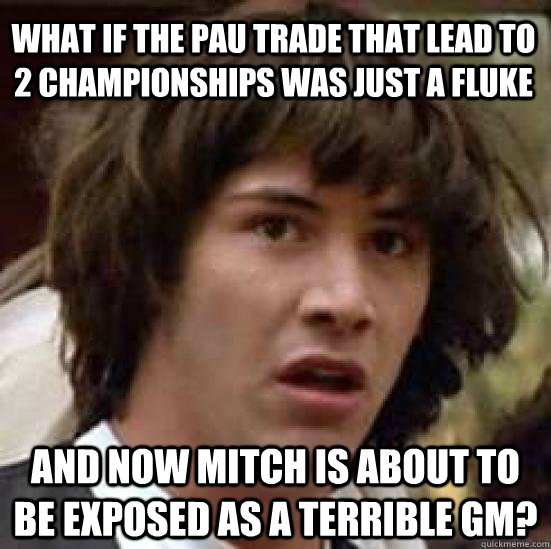what if the pau trade that lead to 2 championships was just a fluke and now mitch is about to be exposed as a terrible gm?  conspiracy keanu
