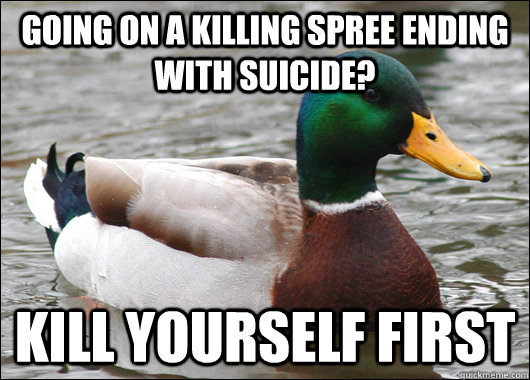 Going on a killing spree ending with suicide? Kill yourself first  Actual Advice Mallard