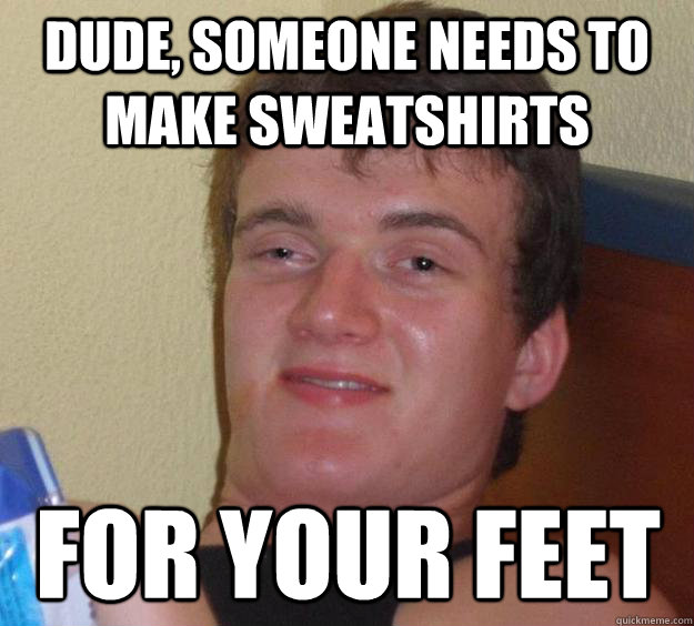Dude, Someone needs to make sweatshirts For your feet  10 Guy