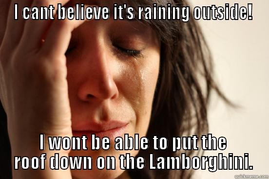 I CANT BELIEVE IT'S RAINING OUTSIDE! I WONT BE ABLE TO PUT THE ROOF DOWN ON THE LAMBORGHINI. First World Problems