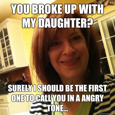 You broke up with my daughter? Surely I should be the first one to call you in a angry tone...  Overly Attached Girlfriends Mom