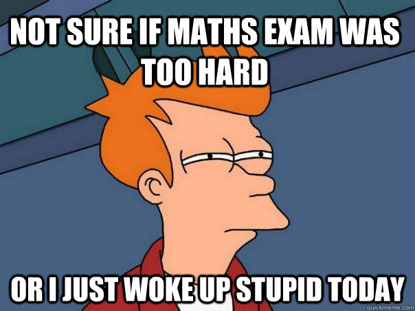 Not sure if maths exam was too hard Or i just woke up stupid today - Not sure if maths exam was too hard Or i just woke up stupid today  Futurama Fry