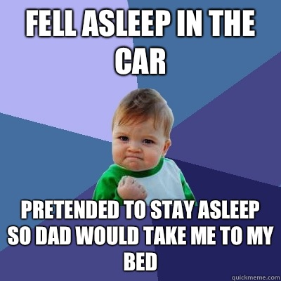 Fell asleep in the car Pretended to stay asleep so dad would take me to my bed  Success Kid