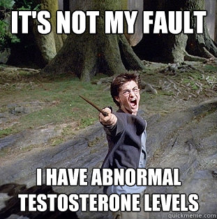 It's not MY fault i have abnormal testosterone levels  Pissed off Harry
