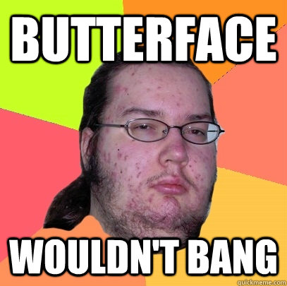 Butterface Wouldn't bang  Butthurt Dweller