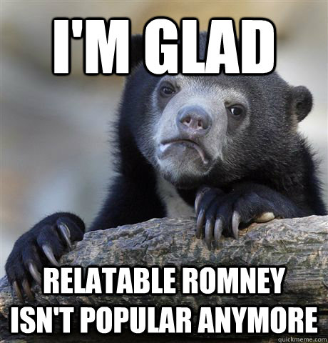 I'm glad relatable romney isn't popular anymore  Confession Bear