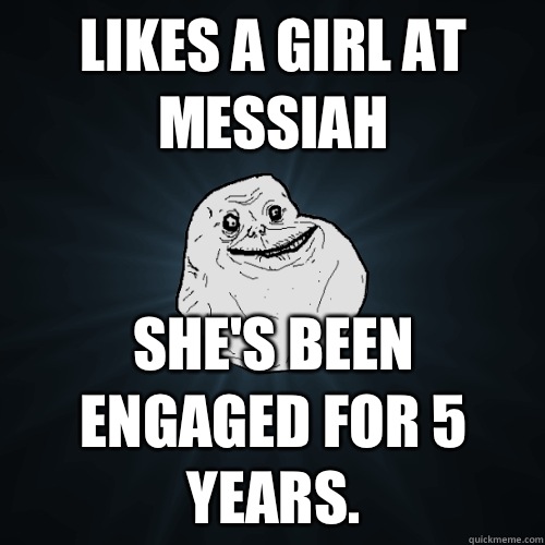 Likes a girl at Messiah She's been engaged for 5 years.  Forever Alone