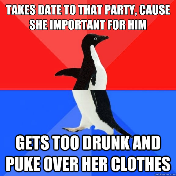 Takes Date to that party, cause sheé important for him Gets too drunk and puke over her clothes  Socially Awksome Penguin