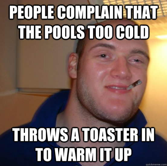 people complain that the pools too cold throws a toaster in to warm it up - people complain that the pools too cold throws a toaster in to warm it up  Good 10 Guy Greg