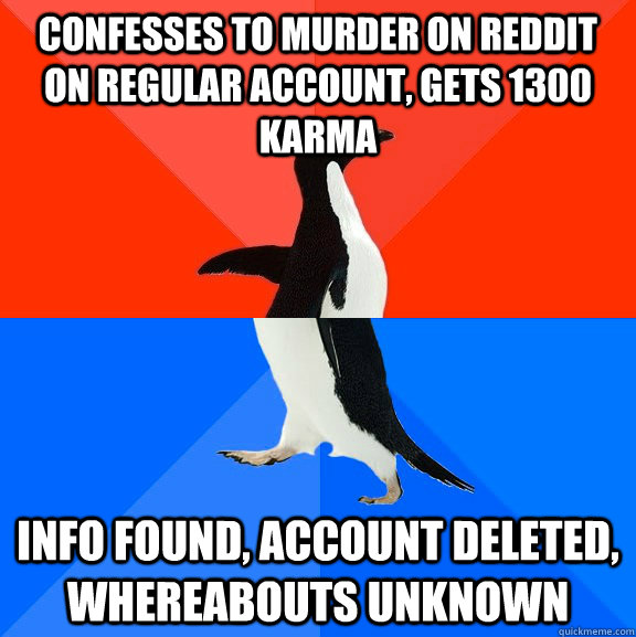 Confesses to murder on reddit on regular account, gets 1300 karma info found, account deleted, whereabouts unknown  Socially Awesome Awkward Penguin