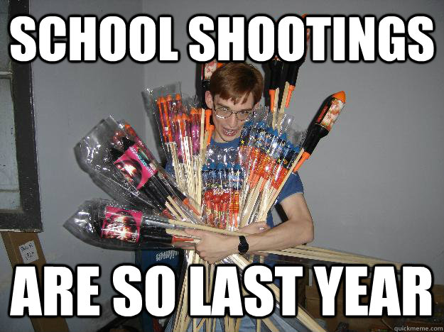 school shootings are so last year  Crazy Fireworks Nerd
