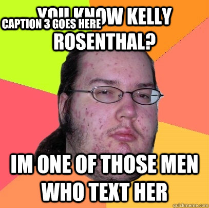you know kelly rosenthal? im one of those men who text her Caption 3 goes here  Butthurt Dweller