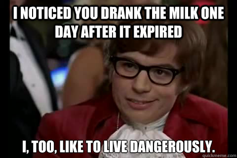 I noticed you drank the milk one day after it expired I, too, like to live dangerously.  Dangerously - Austin Powers