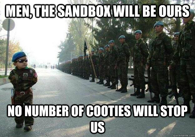 men, The sandbox will be ours No number of cooties will stop us  