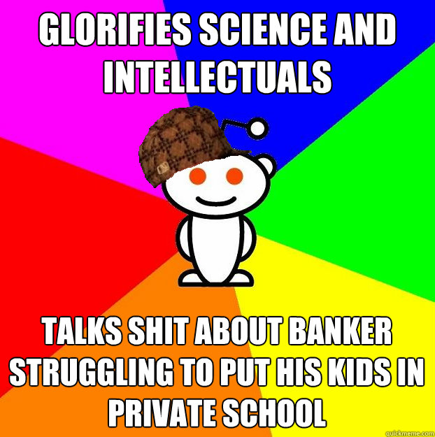 Glorifies science and intellectuals talks shit about banker struggling to put his kids in private school  Scumbag Redditor
