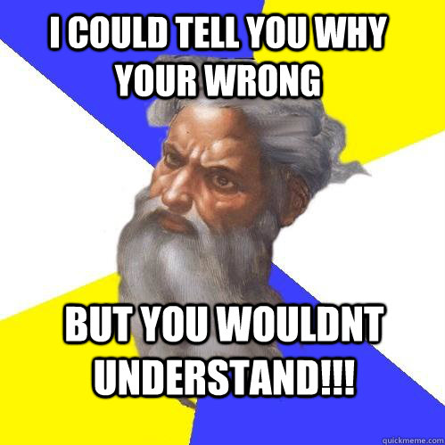 I could tell you why your wrong  But you wouldnt understand!!!  Advice God