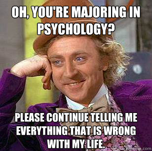 Oh, you're majoring in psychology? Please continue telling me everything that is wrong with my life.  - Oh, you're majoring in psychology? Please continue telling me everything that is wrong with my life.   Condescending Wonka