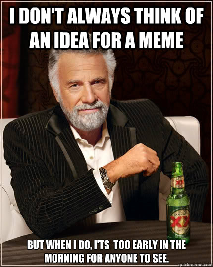 I don't always think of an idea for a meme but when I do, I'ts  too early in the morning for anyone to see.  The Most Interesting Man In The World