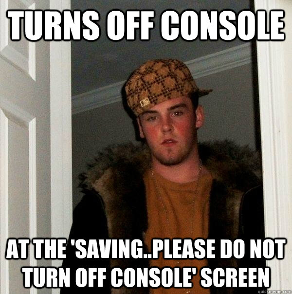 Turns off console  at the 'saving..please do not turn off console' screen - Turns off console  at the 'saving..please do not turn off console' screen  Scumbag Steve