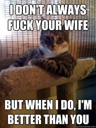 I don't always fuck your wife but when I do, I'm better than you - I don't always fuck your wife but when I do, I'm better than you  The Most Interesting Cat in the World