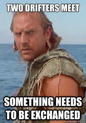 Two drifters meet Something needs to be exchanged  Waterworld - nothing is free