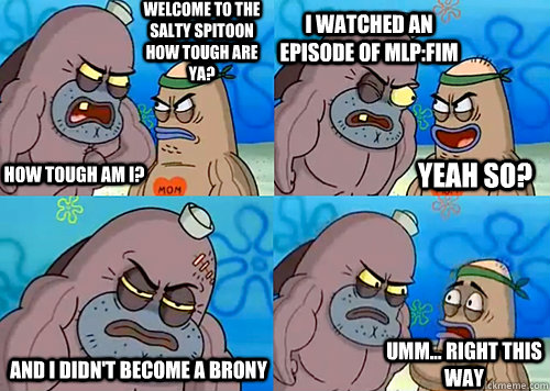 Welcome to the Salty Spitoon how tough are ya? HOW TOUGH AM I? I watched an episode of MLP:FIM And I didn't become a brony Umm... Right this way Yeah so?  Salty Spitoon How Tough Are Ya
