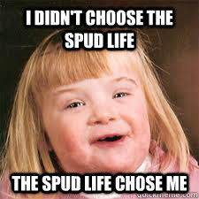 I didn't choose the spud life the spud life chose me  DOWN SYNDROM