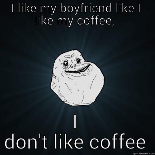 I LIKE MY BOYFRIEND LIKE I LIKE MY COFFEE,  I DON'T LIKE COFFEE Forever Alone