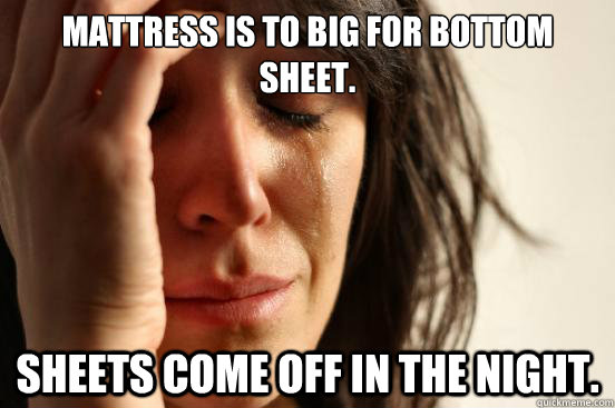 Mattress is to big for bottom sheet. Sheets come off in the night.  First World Problems