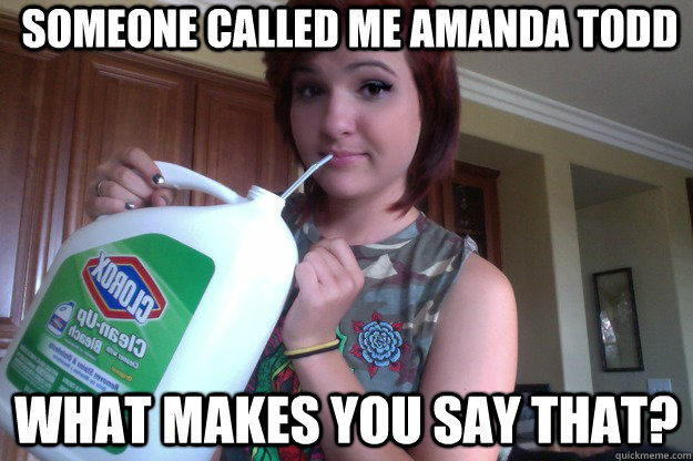 Someone called me amanda todd what makes you say that?  