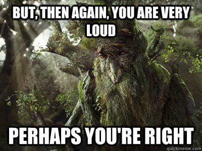 But, then again, you are very loud Perhaps you're right - But, then again, you are very loud Perhaps you're right  treebeard